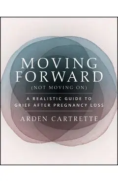Moving Forward, Not Moving on: A Realistic Guide to Grief After Pregnancy Loss - Arden Cartrette