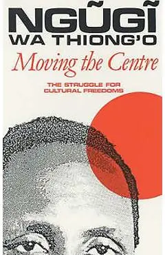 Moving the Centre: The Struggle for Cultural Freedoms - Ngugi Wa Thiong'o