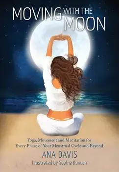 Moving with the Moon: Yoga, Movement and Meditation for Every Phase of your Menstrual Cycle and Beyond, Paperback/Ana Davis