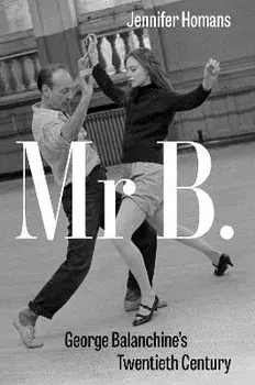 Mr. B. George Balanchine's Twentieth Century, Hardback/Jennifer Homans