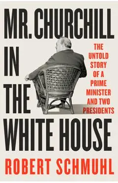 Mr. Churchill in the White House: The Untold Story of a Prime Minister and Two Presidents - Robert Schmuhl