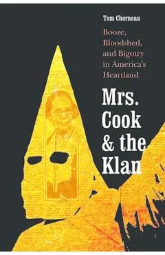 Mrs. Cook and the Klan: Booze, Bloodshed, and Bigotry in America's Heartland - Tom Chorneau