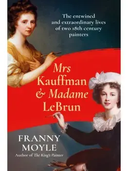 Mrs Kauffman and Madame Le Brun. The Entwined Lives of Two Great Eighteenth-Century Women Artists, Hardback/Franny Moyle
