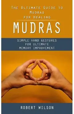 Mudras: The Ultimate Guide to Mudras for Healing (Simple Hand Gestures for Ultimate Memory Improvement) - Robert Wilson