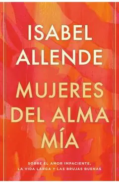 Mujeres del Alma M�a: Sobre El Amor Impaciente, La Vida Larga Y Las Brujas Buenas - Isabel Allende