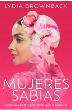 Mujeres Sabias: Enseñanzas del Libro de Proverbios Para La Vida Diaria (a Woman's Wisdom: How the Book of Proverbs Speaks to Everything) - Lydia Brownback