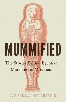Mummified. The Stories Behind Egyptian Mummies in Museums, Hardback/Angela Stienne