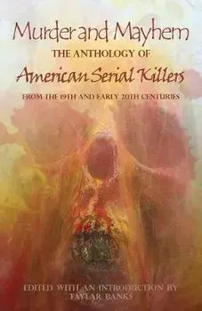 Murder and Mayhem: The Anthology of American Serial Killers from the 19th and Early 20th Centuries, Paperback/Taylar Banks