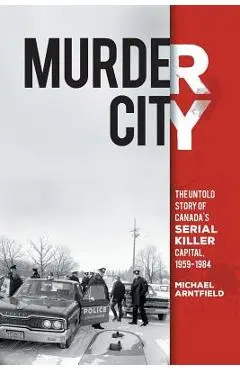 Murder City: The Untold Story of Canada's Serial Killer Capital, 1959-1984 - Michael Arntfield
