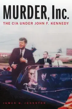 Murder, Inc.: The CIA Under John F. Kennedy, Hardcover/James H. Johnston