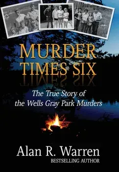Murder Times Six: The True Story of the Wells Gray Park Murders, Hardcover/Alan R. Warren