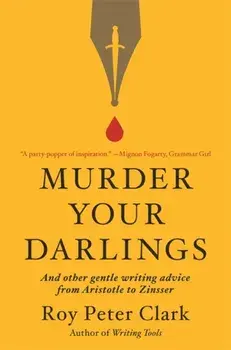Murder Your Darlings: And Other Gentle Writing Advice from Aristotle to Zinsser, Paperback/Roy Peter Clark