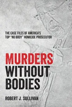 Murders without Bodies: The Case Files of America's Top No Body Homicide Prosecutor, Paperback/Robert J. Sullivan