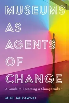 Museums as Agents of Change: A Guide to Becoming a Changemaker, Paperback/Mike Murawski