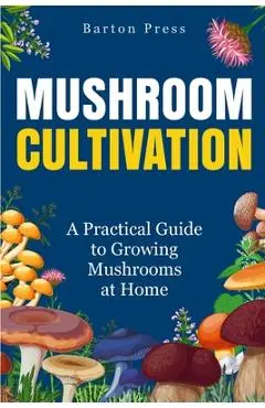 Mushroom Cultivation: A Practical Guide to Growing Mushrooms at Home - Barton Press