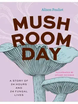 Mushroom Day. A Story of 24 Hours and 24 Fungal Lives, Hardback/Alison Pouliot