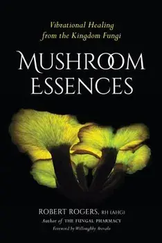 Mushroom Essences: Vibrational Healing from the Kingdom Fungi, Paperback/Robert Rogers