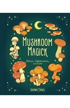 Mushroom Magick: Ritual, Celebration, and Lore - Shawn Engel