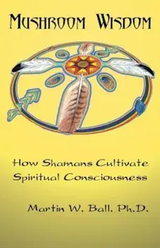 Mushroom Wisdom: Cultivating Spiritual Consciousness, Paperback/Martin W. Ball