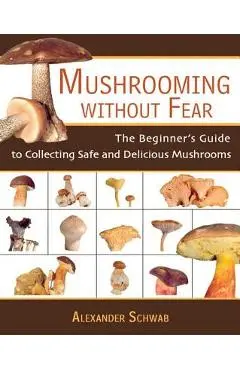 Mushrooming Without Fear: The Beginner's Guide to Collecting Safe and Delicious Mushrooms - Alexander Schwab