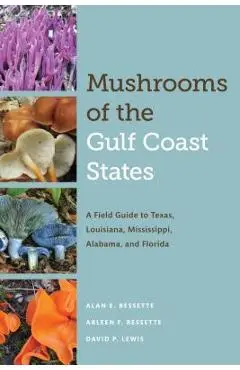 Mushrooms of the Gulf Coast States: A Field Guide to Texas, Louisiana, Mississippi, Alabama, and Florida - Alan E. Bessette