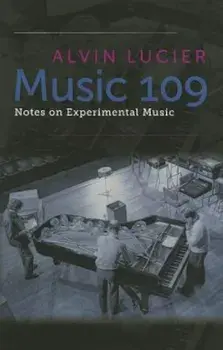 Music 109: Notes on Experimental Music, Paperback/Alvin Lucier