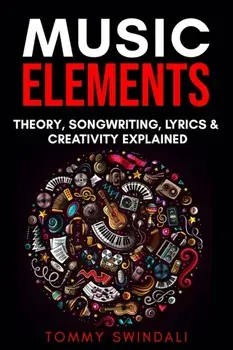 Music Elements: Music Theory, Songwriting, Lyrics & Creativity Explained, Paperback/Tommy Swindali