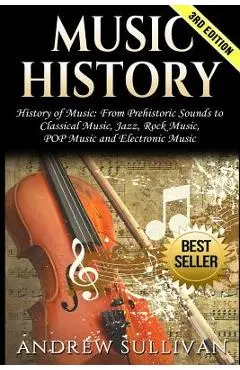 Music History: History of Music: From Prehistoric Sounds to Classical Music, Jazz, Rock Music, Pop Music and Electronic Music - Andrew Sullivan