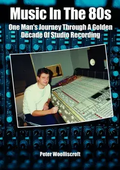Music in the 80s. One Man's Journey Through A Golden Decade Of Studio Recording, Paperback/Peter Woolliscroft
