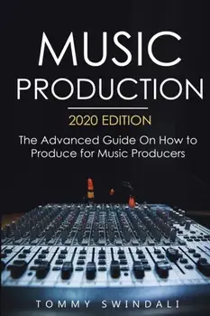 Music Production, 2020 Edition: The Advanced Guide On How to Produce for Music Producers, Paperback/Tommy Swindali