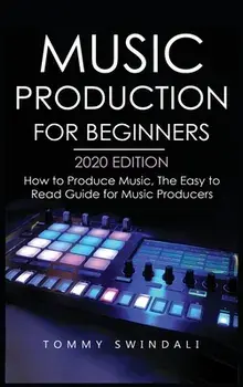 Music Production For Beginners 2020 Edition: How to Produce Music, The Easy to Read Guide for Music Producers, Hardcover/Tommy Swindali