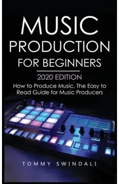 Music Production For Beginners 2020 Edition: How to Produce Music, The Easy to Read Guide for Music Producers - Tommy Swindali