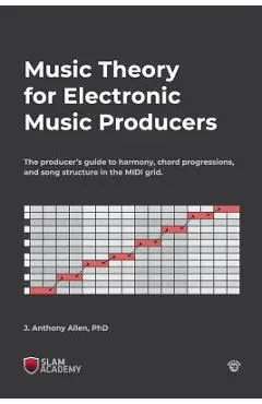 Music Theory for Electronic Music Producers: The producer's guide to harmony, chord progressions, and song structure in the MIDI grid. - J. Anthony Allen Phd