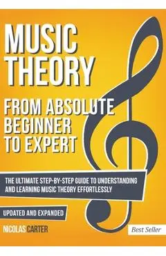 Music Theory: From Beginner to Expert - The Ultimate Step-By-Step Guide to Understanding and Learning Music Theory Effortlessly - Nicolas Carter