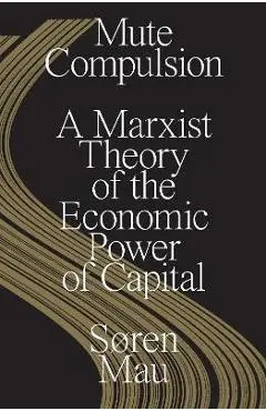Mute Compulsion: A Marxist Theory of the Economic Power of Capital - Søren Mau