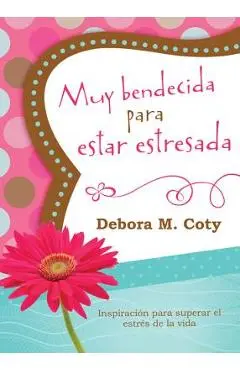 Muy Bendecida Para Estar Estresada: Inspiraci�n Para Superar El Estr�s de la Vida - Debora M. Coty