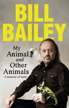 My Animals, and Other Animals. A memoir of sorts, Hardback/Bill Bailey