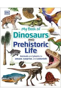 My Book of Dinosaurs and Prehistoric Life: Animals and Plants to Amaze, Surprise, and Astonish! - Dk