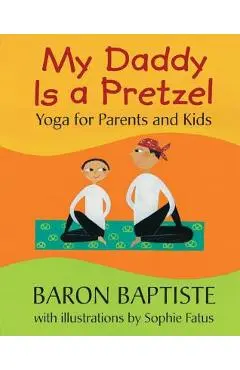 My Daddy Is a Pretzel: Yoga for Parents and Kids - Baron Baptiste