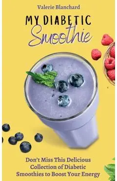 My Diabetic Smoothie: Don't Miss This Delicious Collection of Diabetic Smoothies to Boost Your Energy - Valerie Blanchard