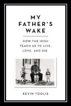 My Father's Wake: How the Irish Teach Us to Live, Love, and Die, Hardcover/Kevin Toolis
