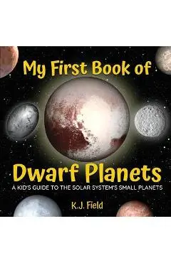 My First Book of Dwarf Planets: A Kid's Guide to the Solar System's Small Planets - K. J. Field