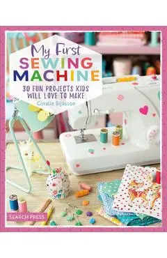 My First Sewing Machine: 30 Fun Projects Kids Will Love to Make - Coralie Bijasson
