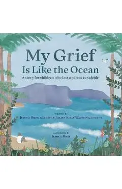 My Grief Is Like the Ocean: A Story for Children Who Lost a Parent to Suicide - Jessica Biles