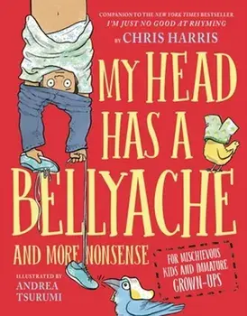 My Head Has a Bellyache. And More Nonsense for Mischievous Kids and Immature Grown-Ups, Hardback/Chris Harris