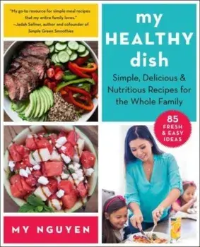 My Healthy Dish. Simple, Delicious & Nutritious Recipes for the Whole Family, Paperback/My Nguyen