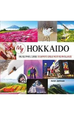 My Hokkaido: The Ultimate Guide to Japan's Great Northern Islands - Aaron Jamieson