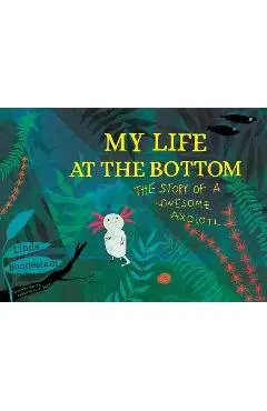 My Life at the Bottom: The Story of a Lonesome Axolotl - Linda Bondestam