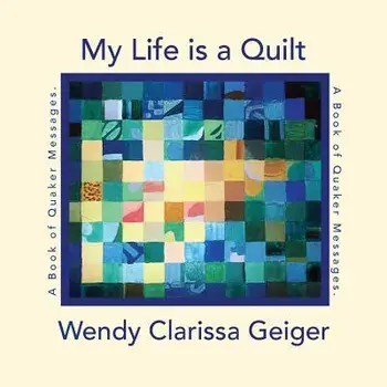 My Life is a Quilt: A Book of Quaker Messages, Paperback/Wendy Clarissa Geiger