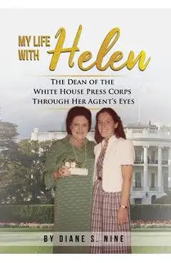My Life With Helen: The Dean of the White House Press Corps Through Her Agent's Eyes - Diane S. Nine